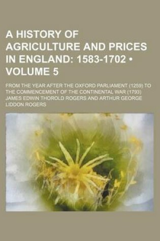 Cover of A History of Agriculture and Prices in England (Volume 5); 1583-1702. from the Year After the Oxford Parliament (1259) to the Commencement of the Continental War (1793)