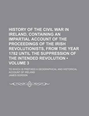 Book cover for History of the Civil War in Ireland, Containing an Impartial Account of the Proceedings of the Irish Revolutionists, from the Year 1782 Until the Suppression of the Intended Revolution (Volume 3); To Which Is Prefixed a Geographical and Historical Account