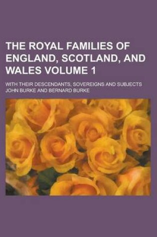 Cover of The Royal Families of England, Scotland, and Wales; With Their Descendants, Sovereigns and Subjects Volume 1