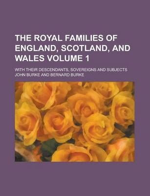 Book cover for The Royal Families of England, Scotland, and Wales; With Their Descendants, Sovereigns and Subjects Volume 1