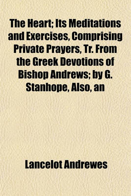 Book cover for The Heart; Its Meditations and Exercises, Comprising Private Prayers, Tr. from the Greek Devotions of Bishop Andrews by G. Stanhope, Also, an Intr., Notes, and Suppl. by J. Macardy