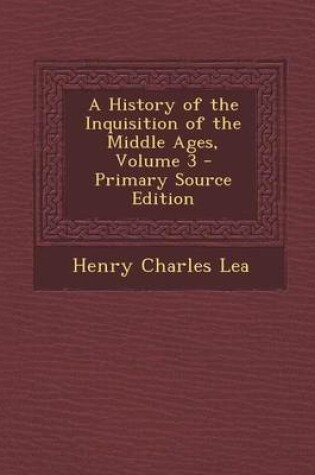 Cover of A History of the Inquisition of the Middle Ages, Volume 3 - Primary Source Edition