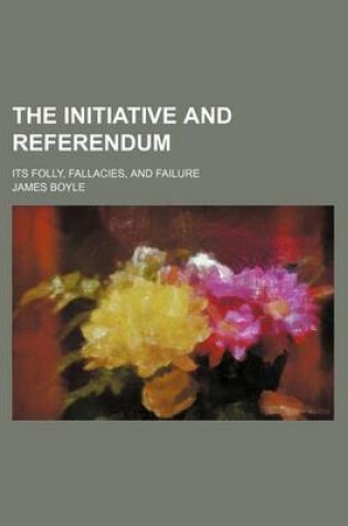 Cover of The Initiative and Referendum; Its Folly, Fallacies, and Failure