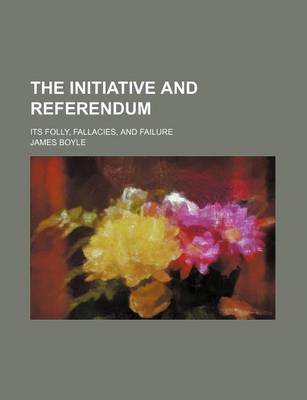 Book cover for The Initiative and Referendum; Its Folly, Fallacies, and Failure