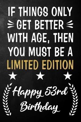 Book cover for If Things Only Get Better With Age Then You Must Be A Limited Edition Happy 53rd Birthday