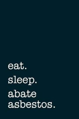 Cover of Eat. Sleep. Abate Asbestos. - Lined Notebook