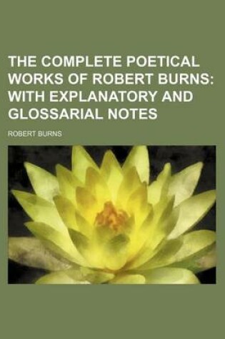 Cover of The Complete Poetical Works of Robert Burns; With Explanatory and Glossarial Notes