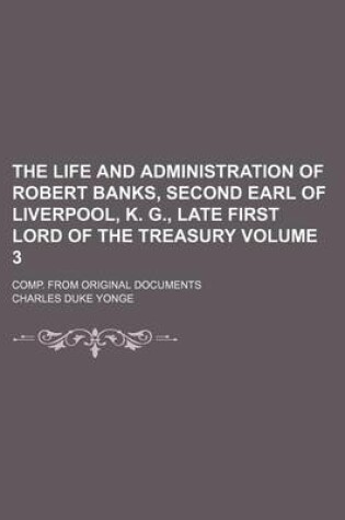 Cover of The Life and Administration of Robert Banks, Second Earl of Liverpool, K. G., Late First Lord of the Treasury Volume 3; Comp. from Original Documents