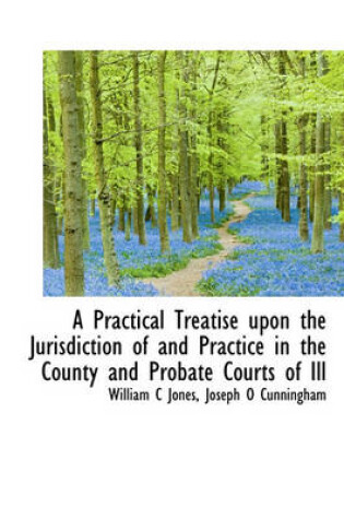 Cover of A Practical Treatise Upon the Jurisdiction of and Practice in the County and Probate Courts of Ill