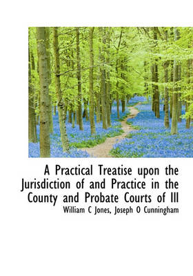 Book cover for A Practical Treatise Upon the Jurisdiction of and Practice in the County and Probate Courts of Ill