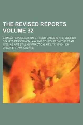 Cover of The Revised Reports Volume 32; Being a Republication of Such Cases in the English Courts of Common Law and Equity, from the Year 1785, as Are Still of Practical Utility. 1785-1866