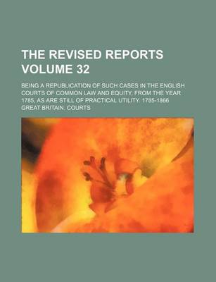 Book cover for The Revised Reports Volume 32; Being a Republication of Such Cases in the English Courts of Common Law and Equity, from the Year 1785, as Are Still of Practical Utility. 1785-1866