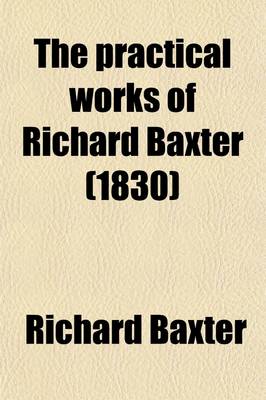 Book cover for The Practical Works of Richard Baxter (Volume 3); With a Life of the Author and a Critical Examination of His Writings by William Orme