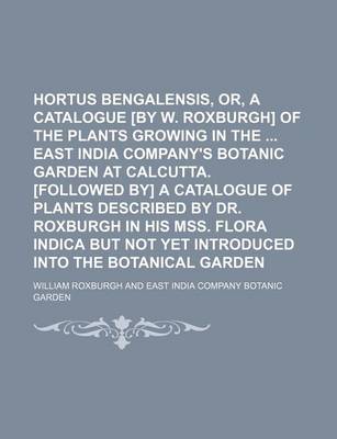 Book cover for Hortus Bengalensis, Or, a Catalogue [By W. Roxburgh] of the Plants Growing in the East India Company's Botanic Garden at Calcutta. [Followed By] a Catalogue of Plants Described by Dr. Roxburgh in His Mss. Flora Indica But Not Yet Introduced Into the