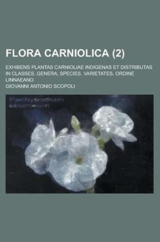 Cover of Flora Carniolica; Exhibens Plantas Carnioliae Indigenas Et Distributas in Classes, Genera, Species, Varietates, Ordine Linnaeano (2 )