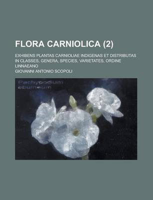 Book cover for Flora Carniolica; Exhibens Plantas Carnioliae Indigenas Et Distributas in Classes, Genera, Species, Varietates, Ordine Linnaeano (2 )