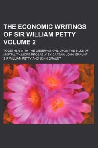 Cover of The Economic Writings of Sir William Petty Volume 2; Together with the Observations Upon the Bills of Mortality, More Probably by Captain John Graunt