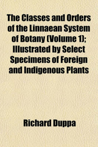 Cover of The Classes and Orders of the Linnaean System of Botany (Volume 1); Illustrated by Select Specimens of Foreign and Indigenous Plants