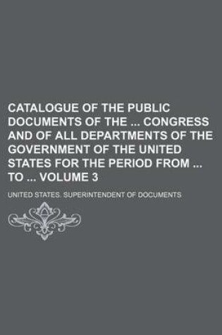 Cover of Catalogue of the Public Documents of the Congress and of All Departments of the Government of the United States for the Period from to Volume 3