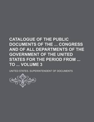 Book cover for Catalogue of the Public Documents of the Congress and of All Departments of the Government of the United States for the Period from to Volume 3