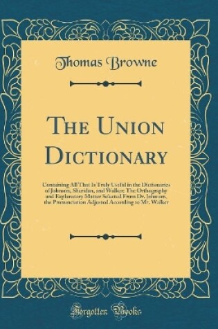 Cover of The Union Dictionary: Containing All That Is Truly Useful in the Dictionaries of Johnson, Sheridan, and Walker; The Orthography and Explanatory Matter Selected From Dr. Johnson, the Pronunciation Adjusted According to Mr. Walker (Classic Reprint)