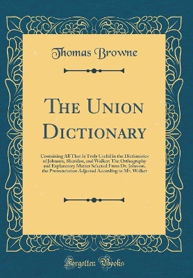 Book cover for The Union Dictionary: Containing All That Is Truly Useful in the Dictionaries of Johnson, Sheridan, and Walker; The Orthography and Explanatory Matter Selected From Dr. Johnson, the Pronunciation Adjusted According to Mr. Walker (Classic Reprint)