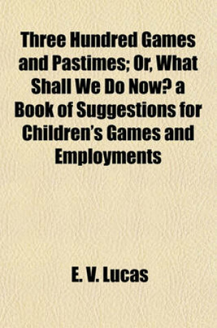 Cover of Three Hundred Games and Pastimes; Or, What Shall We Do Now? a Book of Suggestions for Children's Games and Employments