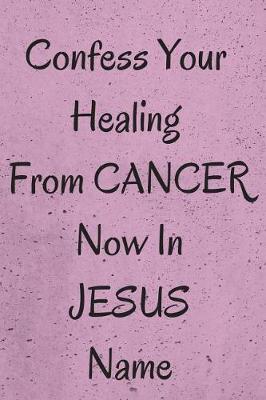 Book cover for Confess Your Healing Now From CANCER In JESUS Name