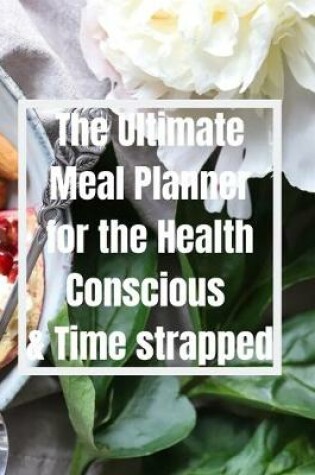 Cover of The Ultimate Meal Planner for the Health Conscious & Time Strapped