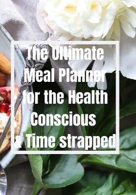 Book cover for The Ultimate Meal Planner for the Health Conscious & Time Strapped