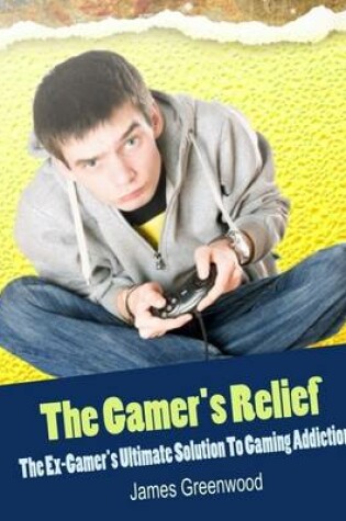 Cover of The Gamer's Relief - The Ex-Gamer's Ultimate Solution to Gaming Addiction