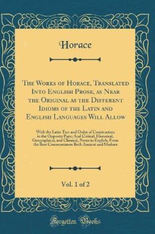 Cover of The Works of Horace, Translated Into English Prose, as Near the Original as the Different Idioms of the Latin and English Languages Will Allow, Vol. 1 of 2