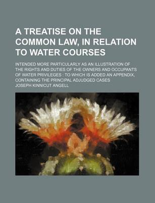 Book cover for A Treatise on the Common Law, in Relation to Water Courses; Intended More Particularly as an Illustration of the Rights and Duties of the Owners and Occupants of Water Privileges to Which Is Added an Appendix, Containing the Principal Adjudged Cases