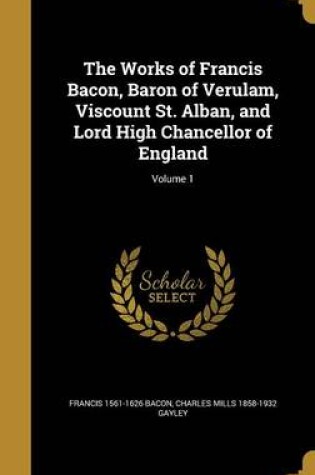 Cover of The Works of Francis Bacon, Baron of Verulam, Viscount St. Alban, and Lord High Chancellor of England; Volume 1