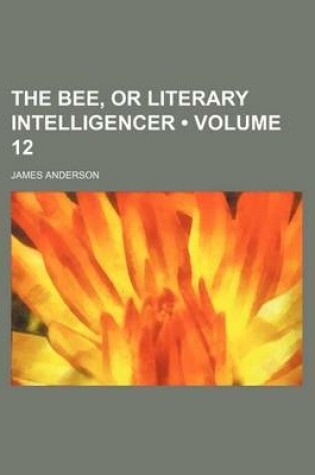 Cover of The Bee, or Literary Intelligencer (Volume 12)