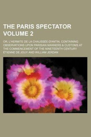 Cover of The Paris Spectator Volume 2; Or, L'Hermite de La Chaussee-D'Antin. Containing Observations Upon Parisian Manners & Customs at the Commencement of the