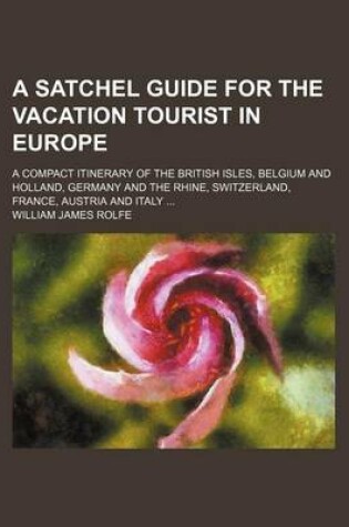 Cover of A Satchel Guide for the Vacation Tourist in Europe; A Compact Itinerary of the British Isles, Belgium and Holland, Germany and the Rhine, Switzerland, France, Austria and Italy