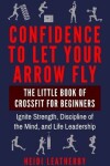 Book cover for Confidence to Let Your Arrow Fly The Little Book of CrossFit for Beginners Ignite Strength, Discipline of the Mind, and Life Leadership