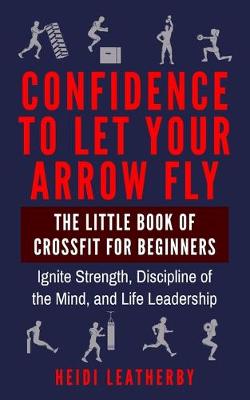 Book cover for Confidence to Let Your Arrow Fly The Little Book of CrossFit for Beginners Ignite Strength, Discipline of the Mind, and Life Leadership