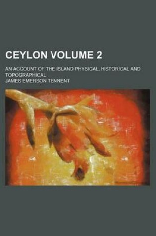 Cover of Ceylon Volume 2; An Account of the Island Physical, Historical and Topographical