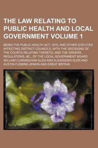 Cover of The Law Relating to Public Health and Local Government Volume 1; Being the Public Health ACT, 1875, and Other Statutes Affecting District Councils, with the Decisions of the Courts Relating Thereto, and the Orders, Regulations, &C., of the Local Government Boa