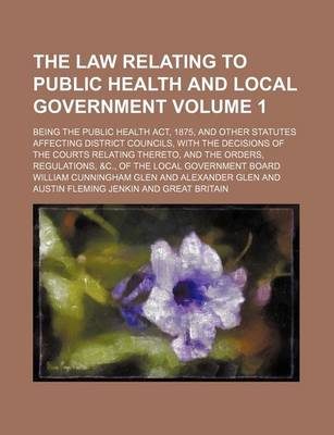 Book cover for The Law Relating to Public Health and Local Government Volume 1; Being the Public Health ACT, 1875, and Other Statutes Affecting District Councils, with the Decisions of the Courts Relating Thereto, and the Orders, Regulations, &C., of the Local Government Boa