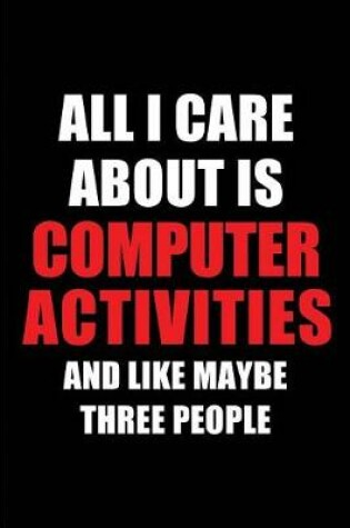 Cover of All I Care about Is Computer Activities and Like Maybe Three People