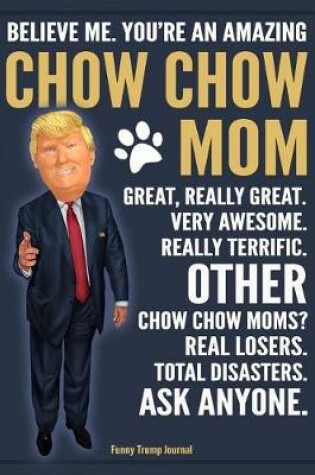 Cover of Funny Trump Journal - Believe Me. You're An Amazing Chow Chow Mom Great, Really Great. Very Awesome. Other Chow Chow Moms? Total Disasters. Ask Anyone.