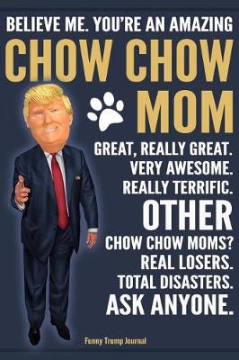 Book cover for Funny Trump Journal - Believe Me. You're An Amazing Chow Chow Mom Great, Really Great. Very Awesome. Other Chow Chow Moms? Total Disasters. Ask Anyone.