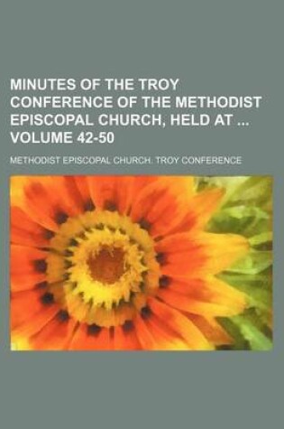 Cover of Minutes of the Troy Conference of the Methodist Episcopal Church, Held at Volume 42-50