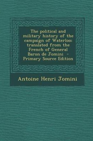Cover of The Political and Military History of the Campaign of Waterloo; Translated from the French of General Baron de Jomini - Primary Source Edition