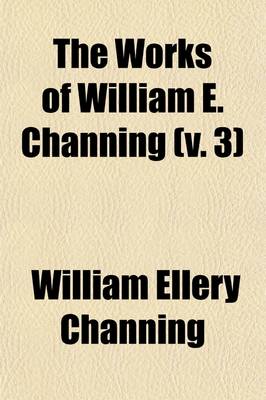 Book cover for The Works of William E. Channing Volume 3; (398 P.)