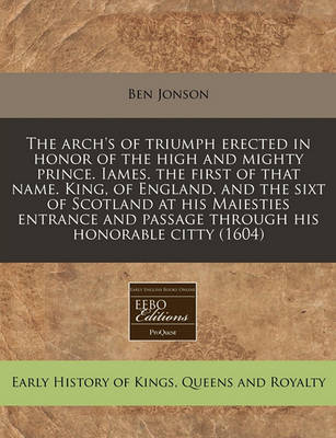 Book cover for The Arch's of Triumph Erected in Honor of the High and Mighty Prince. Iames. the First of That Name. King, of England. and the Sixt of Scotland at His Maiesties Entrance and Passage Through His Honorable Citty (1604)