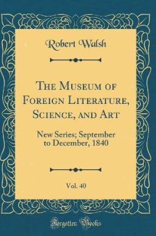 Cover of The Museum of Foreign Literature, Science, and Art, Vol. 40: New Series; September to December, 1840 (Classic Reprint)